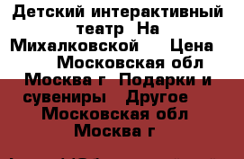 Детский интерактивный театр “На Михалковской“  › Цена ­ 400 - Московская обл., Москва г. Подарки и сувениры » Другое   . Московская обл.,Москва г.